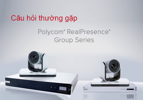 Câu hỏi thường gặp về thiết bị hội nghị truyền hình Polycom Group Series