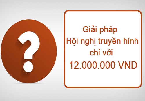 Giải pháp hội nghị truyền hình với 12 triệu đồng ?