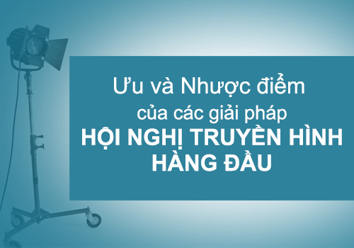 Ưu và nhược điểm của các giải pháp hội nghị truyền hình hàng đầu